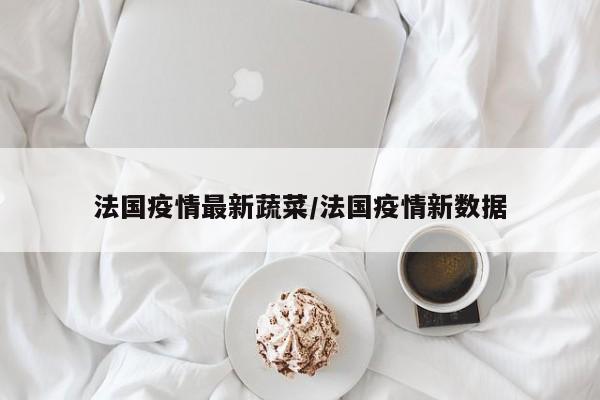 法国疫情最新蔬菜/法国疫情新数据