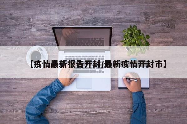 【疫情最新报告开封/最新疫情开封市】