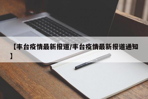 【丰台疫情最新报道/丰台疫情最新报道通知】