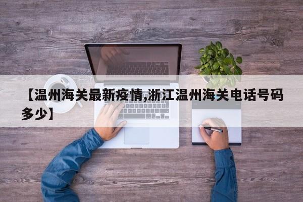 【温州海关最新疫情,浙江温州海关电话号码多少】