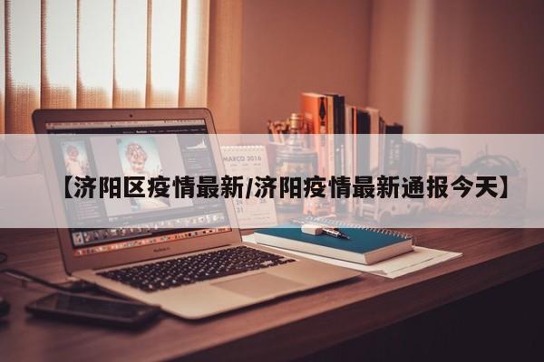 【济阳区疫情最新/济阳疫情最新通报今天】