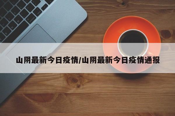 山阴最新今日疫情/山阴最新今日疫情通报