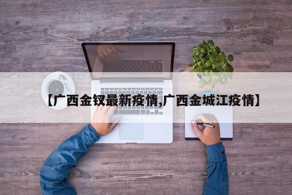【广西金钗最新疫情,广西金城江疫情】