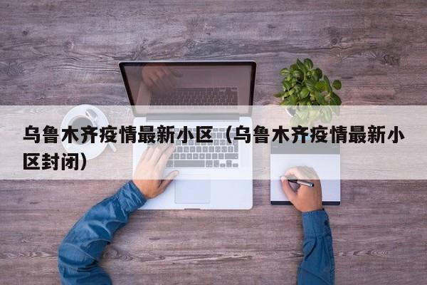 乌鲁木齐疫情最新小区(乌鲁木齐疫情最新小区封闭)