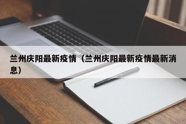 兰州庆阳最新疫情(兰州庆阳最新疫情最新消息)