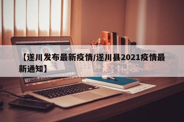 【遂川发布最新疫情/遂川县2021疫情最新通知】