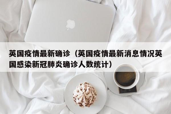 英国疫情最新确诊(英国疫情最新消息情况英国感染新冠肺炎确诊人数统计)