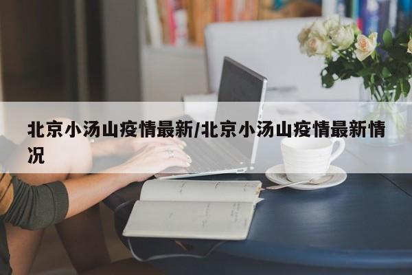 北京小汤山疫情最新/北京小汤山疫情最新情况