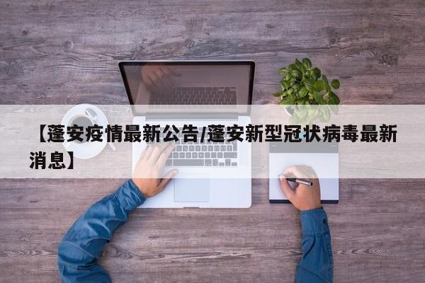 【蓬安疫情最新公告/蓬安新型冠状病毒最新消息】