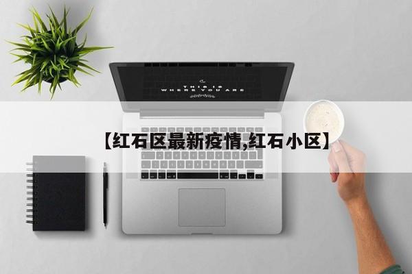 【红石区最新疫情,红石小区】
