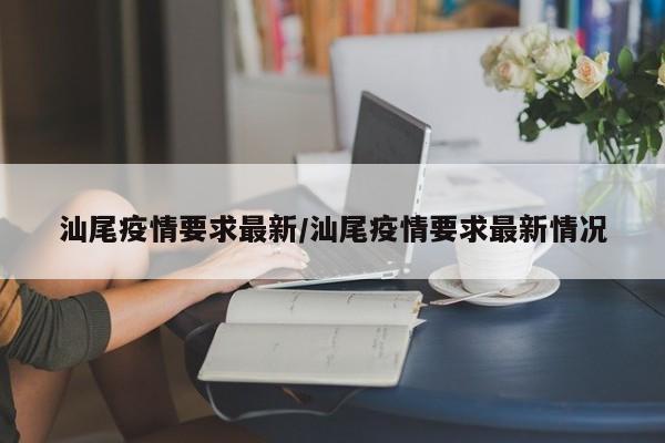 汕尾疫情要求最新/汕尾疫情要求最新情况