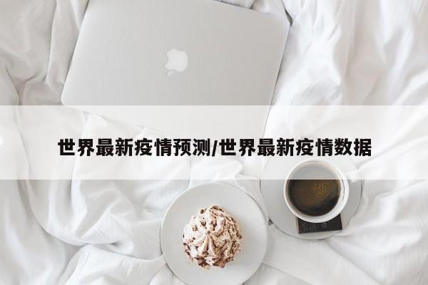世界最新疫情预测/世界最新疫情数据