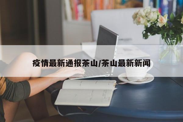 疫情最新通报茶山/茶山最新新闻