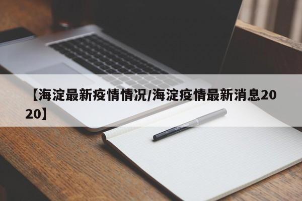 【海淀最新疫情情况/海淀疫情最新消息2020】