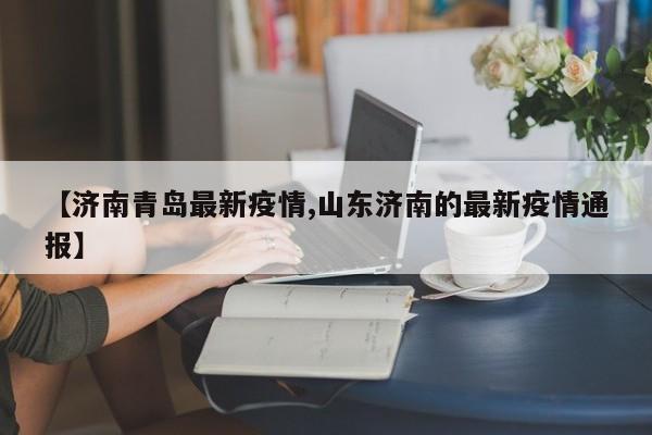 【济南青岛最新疫情,山东济南的最新疫情通报】