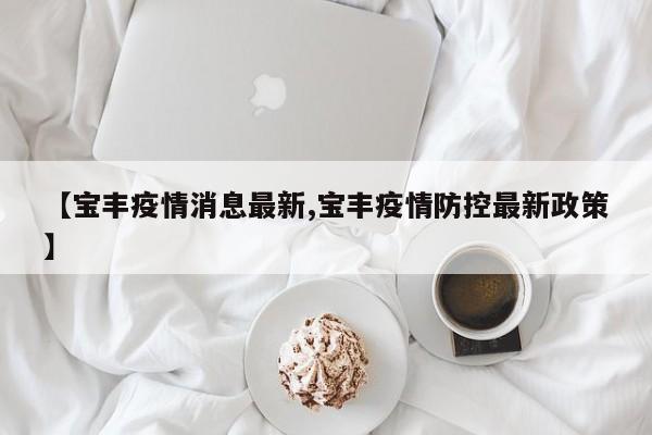 【宝丰疫情消息最新,宝丰疫情防控最新政策】