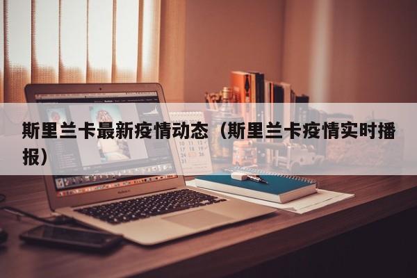 斯里兰卡最新疫情动态(斯里兰卡疫情实时播报)