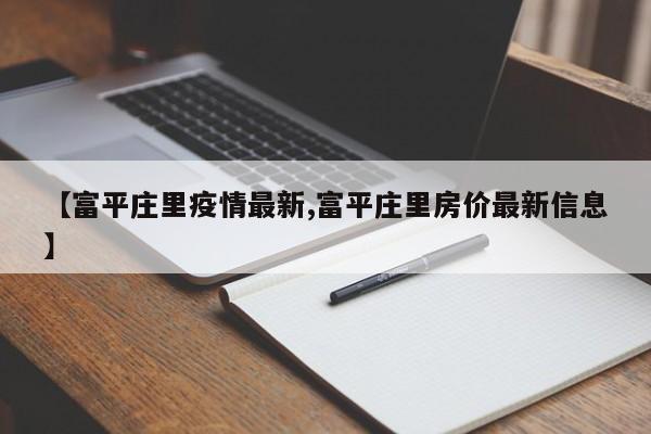 【富平庄里疫情最新,富平庄里房价最新信息】
