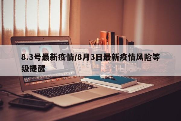 8.3号最新疫情/8月3日最新疫情风险等级提醒