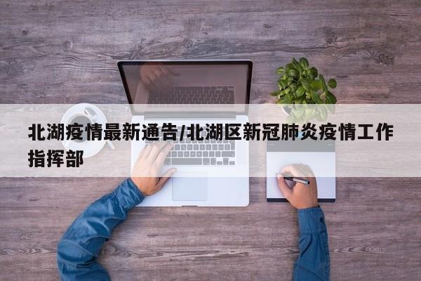 北湖疫情最新通告/北湖区新冠肺炎疫情工作指挥部
