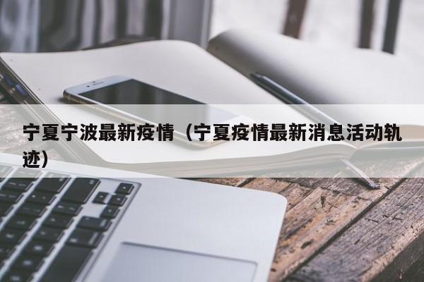 宁夏宁波最新疫情(宁夏疫情最新消息活动轨迹)