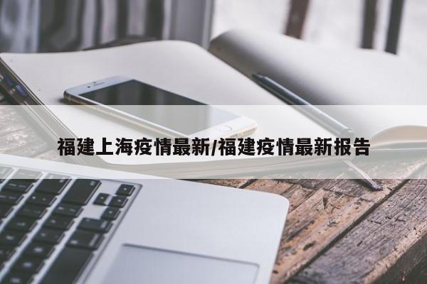 福建上海疫情最新/福建疫情最新报告