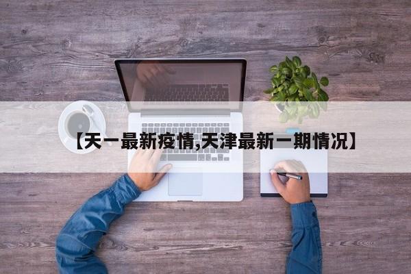 【天一最新疫情,天津最新一期情况】