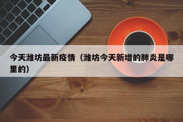 今天潍坊最新疫情(潍坊今天新增的肺炎是哪里的)