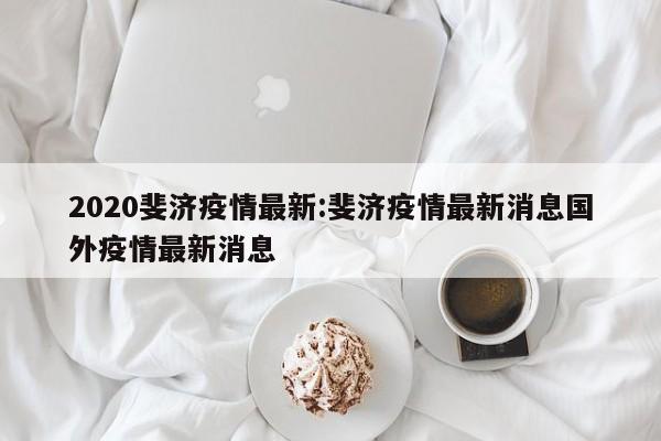 2020斐济疫情最新:斐济疫情最新消息国外疫情最新消息