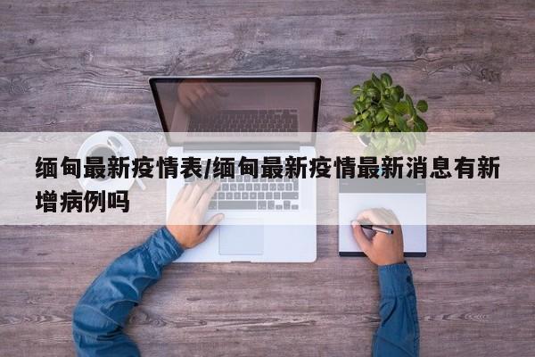 缅甸最新疫情表/缅甸最新疫情最新消息有新增病例吗
