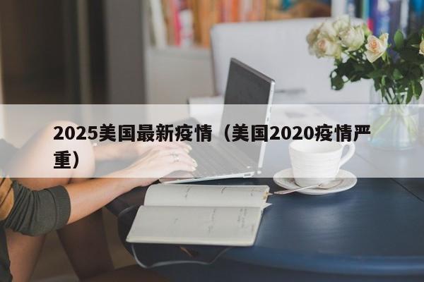 2025美国最新疫情(美国2020疫情严重)
