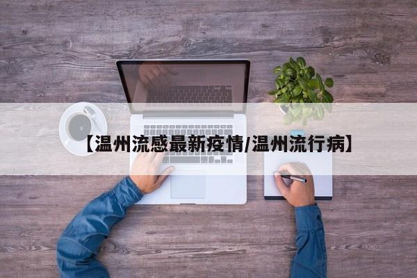 【温州流感最新疫情/温州流行病】