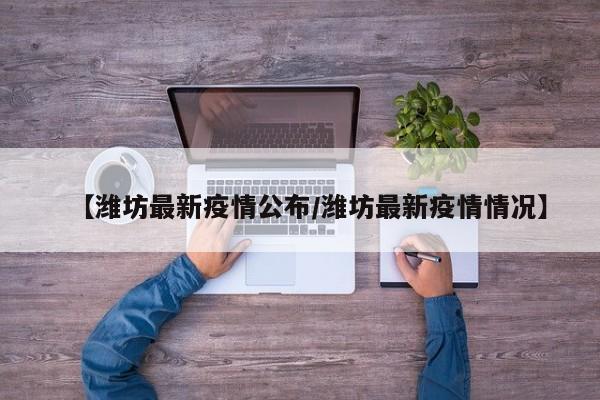 【潍坊最新疫情公布/潍坊最新疫情情况】