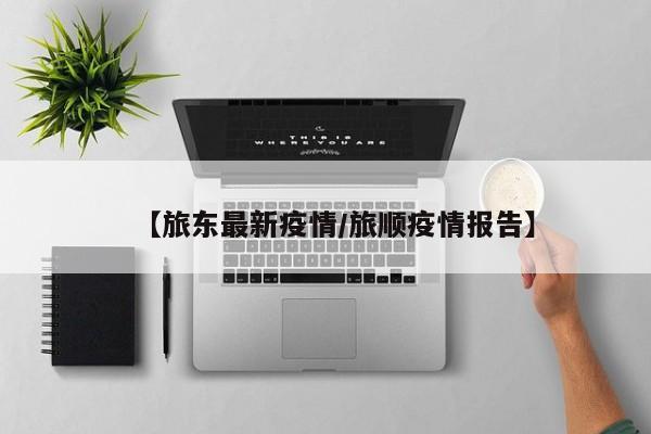【旅东最新疫情/旅顺疫情报告】