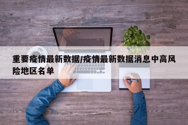 重要疫情最新数据/疫情最新数据消息中高风险地区名单