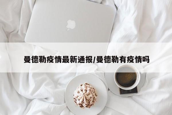 曼德勒疫情最新通报/曼德勒有疫情吗
