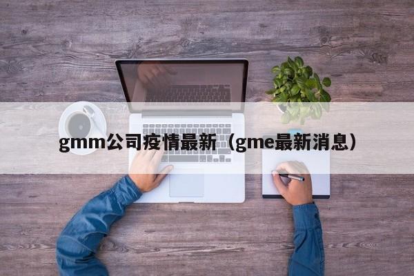 gmm公司疫情最新(gme最新消息)