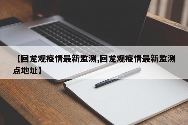 【回龙观疫情最新监测,回龙观疫情最新监测点地址】