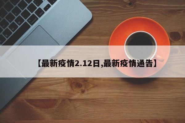 【最新疫情2.12日,最新疫情通告】