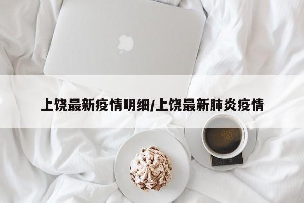 上饶最新疫情明细/上饶最新肺炎疫情
