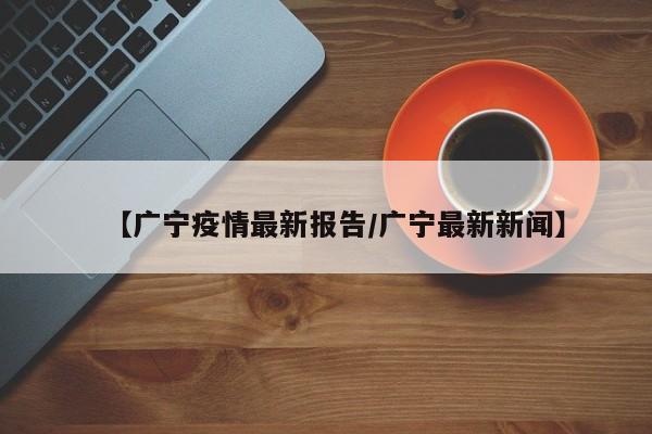 【广宁疫情最新报告/广宁最新新闻】
