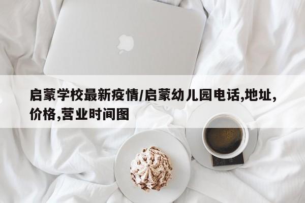 启蒙学校最新疫情/启蒙幼儿园电话,地址,价格,营业时间图