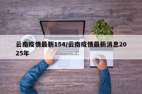 云南疫情最新154/云南疫情最新消息2025年