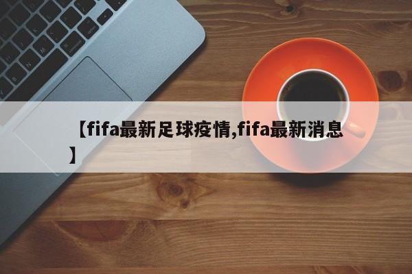 【fifa最新足球疫情,fifa最新消息】