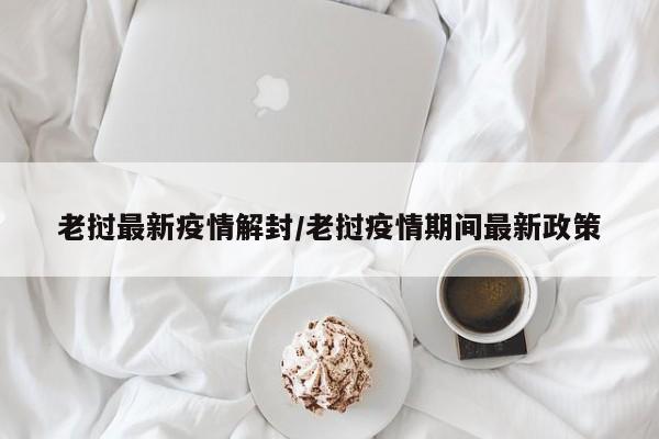 老挝最新疫情解封/老挝疫情期间最新政策