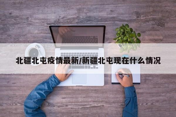 北疆北屯疫情最新/新疆北屯现在什么情况