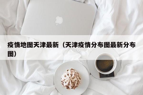 疫情地图天津最新(天津疫情分布图最新分布图)