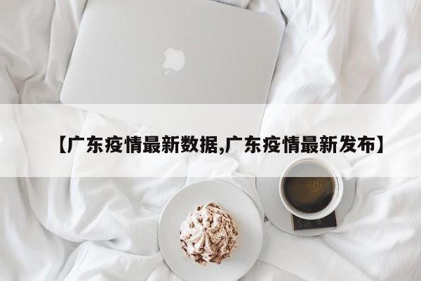 【广东疫情最新数据,广东疫情最新发布】