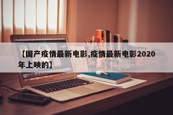【国产疫情最新电影,疫情最新电影2020年上映的】