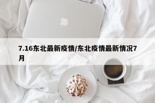 7.16东北最新疫情/东北疫情最新情况7月